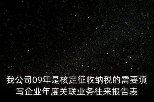 我公司09年是核定征收納稅的需要填寫企業(yè)年度關聯(lián)業(yè)務往來報告表