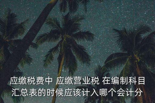 應繳稅費中 應繳營業(yè)稅 在編制科目匯總表的時候應該計入哪個會計分