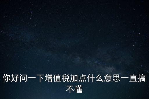 你好問(wèn)一下增值稅加點(diǎn)什么意思一直搞不懂