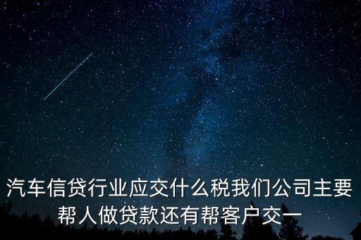 汽車信貸行業(yè)應(yīng)交什么稅我們公司主要幫人做貸款還有幫客戶交一