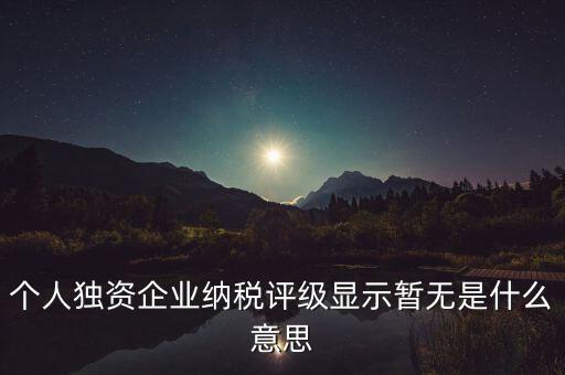 個人獨資企業(yè)納稅評級顯示暫無是什么意思