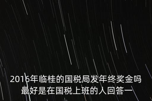 2016年臨桂的國(guó)稅局發(fā)年終獎(jiǎng)金嗎 最好是在國(guó)稅上班的人回答一