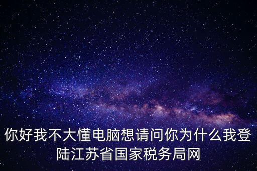 你好我不大懂電腦想請問你為什么我登陸江蘇省國家稅務局網(wǎng)