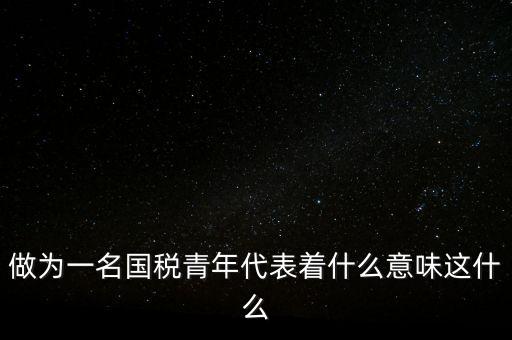 做為一名國稅青年代表著什么意味這什么