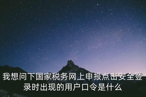 我想問下國家稅務(wù)網(wǎng)上申報點(diǎn)擊安全登錄時出現(xiàn)的用戶口令是什么