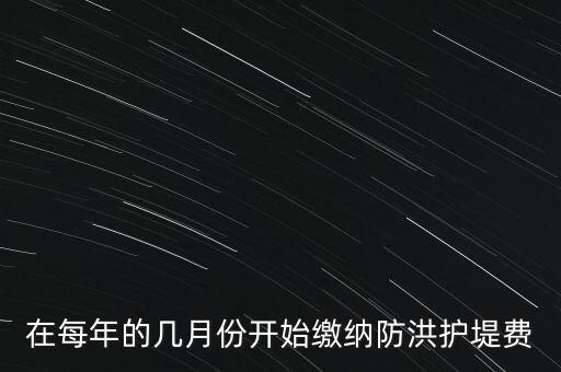 防洪費從什么時候開始停征，在每年的幾月份開始繳納防洪護堤費