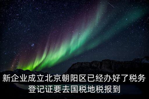 新企業(yè)成立北京朝陽區(qū)已經(jīng)辦好了稅務(wù)登記證要去國稅地稅報到