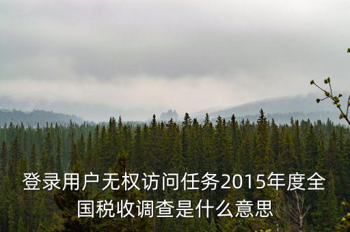 什么是全國(guó)稅收調(diào)查，登錄用戶(hù)無(wú)權(quán)訪問(wèn)任務(wù)2015年度全國(guó)稅收調(diào)查是什么意思