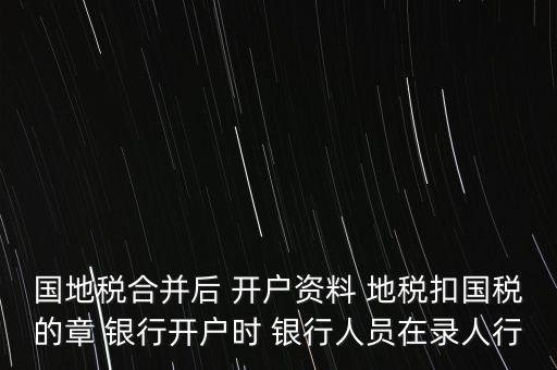 國(guó)地稅合并后 開(kāi)戶(hù)資料 地稅扣國(guó)稅的章 銀行開(kāi)戶(hù)時(shí) 銀行人員在錄人行