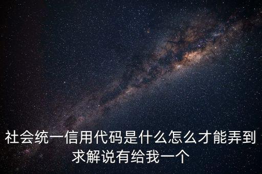 社會(huì)統(tǒng)一信用代碼是什么怎么才能弄到求解說有給我一個(gè)