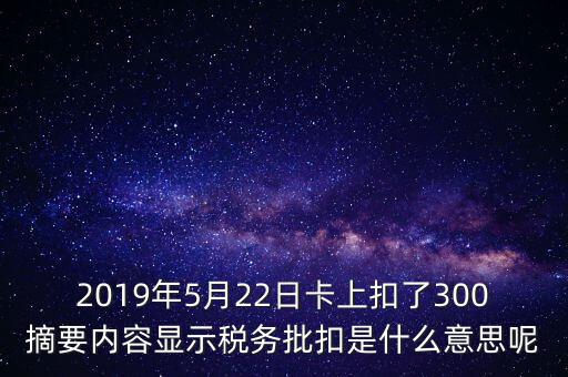 稅務(wù)批扣是什么意思，2019年5月22日卡上扣了300摘要內(nèi)容顯示稅務(wù)批扣是什么意思呢