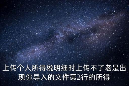 上傳個人所得稅明細(xì)時上傳不了老是出現(xiàn)你導(dǎo)入的文件第2行的所得