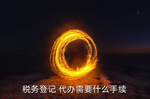 地稅可以代辦需要什么手續(xù)，稅務(wù)登記 代辦需要什么手續(xù)