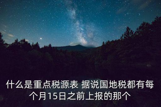 什么是重點稅源表 據(jù)說國地稅都有每個月15日之前上報的那個