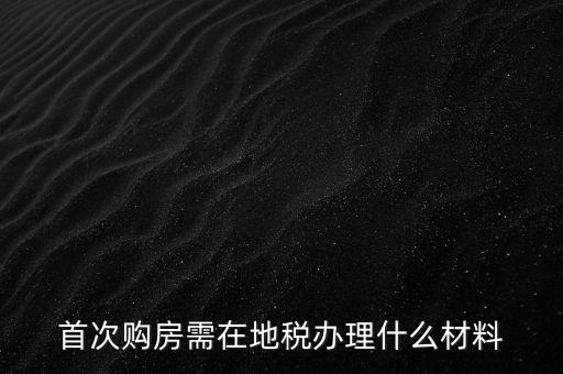 首次購(gòu)房需在地稅辦理什么材料