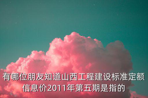 有哪位朋友知道山西工程建設(shè)標(biāo)準(zhǔn)定額信息價(jià)2011年第五期是指的