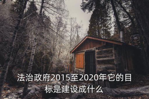 法治政府2015至2020年它的目標(biāo)是建設(shè)成什么