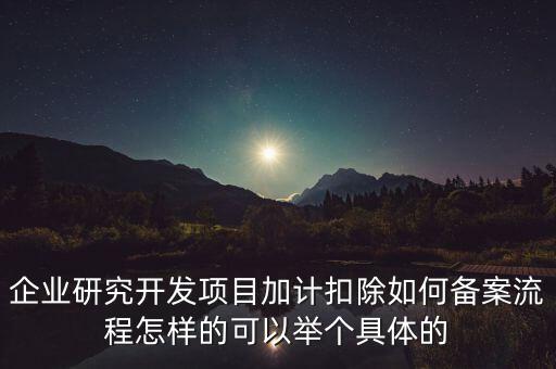 企業(yè)研究開發(fā)項(xiàng)目加計(jì)扣除如何備案流程怎樣的可以舉個(gè)具體的