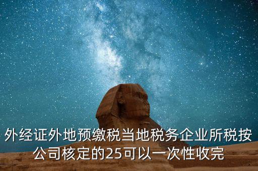 外經(jīng)證外地預繳稅當?shù)囟悇掌髽I(yè)所稅按公司核定的25可以一次性收完