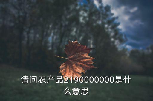 請(qǐng)問(wèn)農(nóng)產(chǎn)品2190000000是什么意思