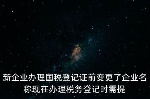 新企業(yè)辦理國(guó)稅登記證前變更了企業(yè)名稱現(xiàn)在辦理稅務(wù)登記時(shí)需提