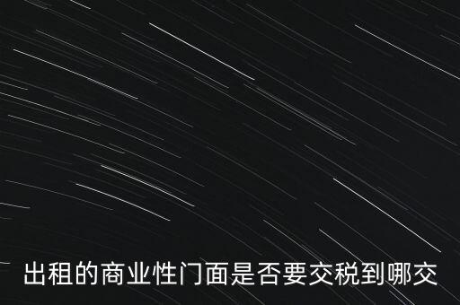 出租的商業(yè)性門面是否要交稅到哪交