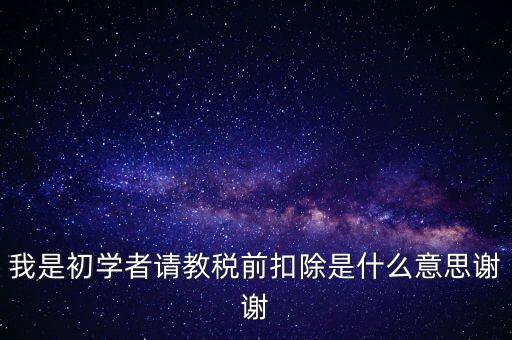 工資稅前扣減是什么，我是初學(xué)者請教稅前扣除是什么意思謝謝