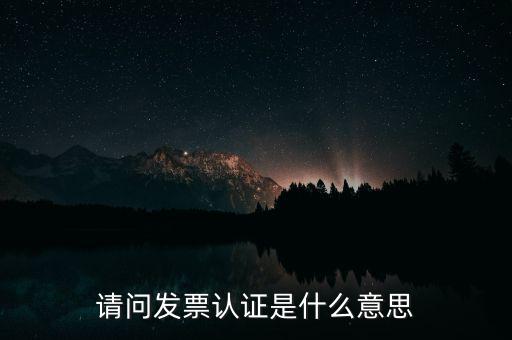 請(qǐng)問發(fā)票認(rèn)證是什么意思