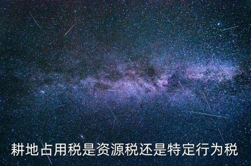 耕地占用稅是資源稅還是特定行為稅