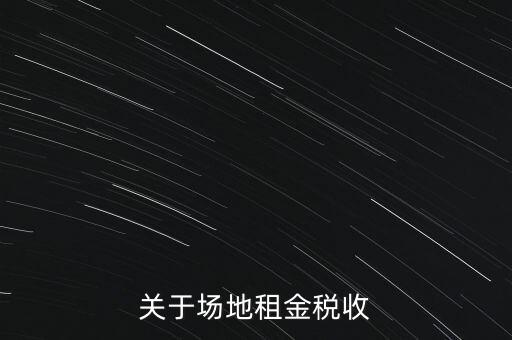 場(chǎng)地租賃要交什么稅，關(guān)于場(chǎng)地租金稅收