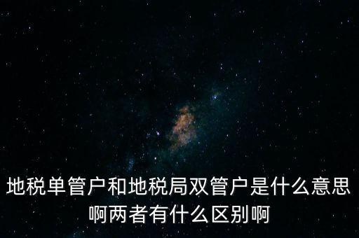 地稅單管戶和地稅局雙管戶是什么意思啊兩者有什么區(qū)別啊