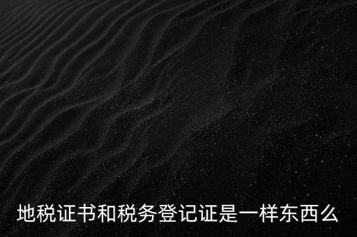 地稅證書和稅務登記證是一樣東西么