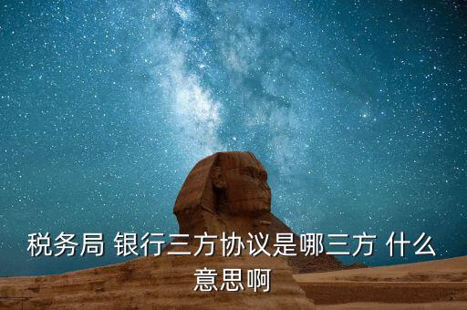 銀稅協(xié)議是什么，稅務局 銀行三方協(xié)議是哪三方 什么意思啊