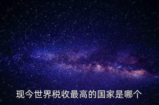 現(xiàn)今世界稅收最高的國家是哪個