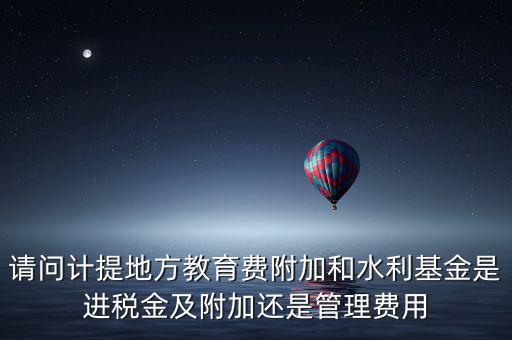 請問計提地方教育費附加和水利基金是進稅金及附加還是管理費用