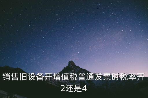 銷售舊設(shè)備開增值稅普通發(fā)票時(shí)稅率開2還是4