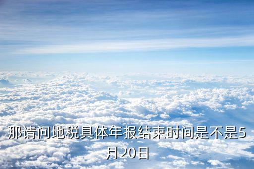 那請問地稅具體年報結束時間是不是5月20日