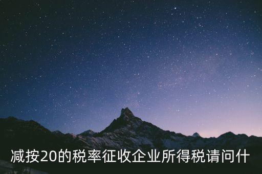 減按20征收是什么企業(yè)，哪些小型微利企業(yè)可以減按20的稅率繳納所得稅