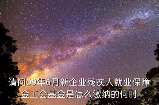 殘障基金什么時(shí)間交，請(qǐng)問(wèn)09年6月新企業(yè)殘疾人就業(yè)保障金工會(huì)基金是怎么繳納的何時(shí)