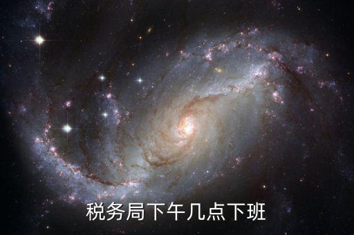 深圳稅局什么時候下班，稅務(wù)局下午幾點下班