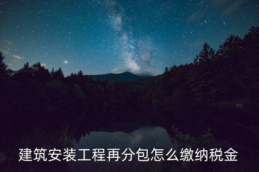 個(gè)人分包工程交什么稅，建筑安裝工程再分包怎么繳納稅金