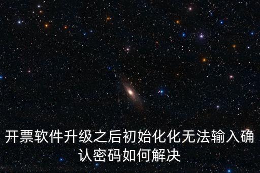 網絡開票系統(tǒng)默認密碼是什么原因，開票軟件升級之后初始化化無法輸入確認密碼如何解決