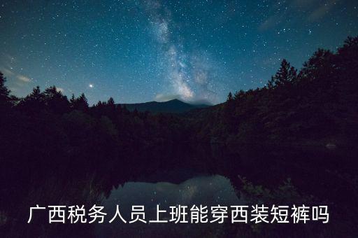 什么人穿稅服，廣西稅務(wù)人員上班能穿西裝短褲嗎