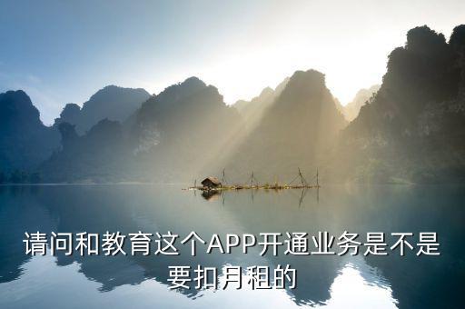 什么是和教育月費，請問和教育這個APP開通業(yè)務(wù)是不是要扣月租的