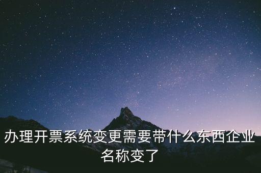 注銷開票系統(tǒng)需要什么，辦理開票系統(tǒng)變更需要帶什么東西企業(yè)名稱變了