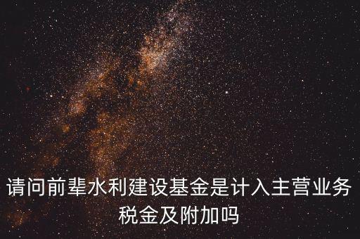 請問前輩水利建設基金是計入主營業(yè)務稅金及附加嗎