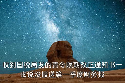 收到國(guó)稅局發(fā)的責(zé)令限期改正通知書(shū)一張說(shuō)沒(méi)報(bào)送第一季度財(cái)務(wù)報(bào)