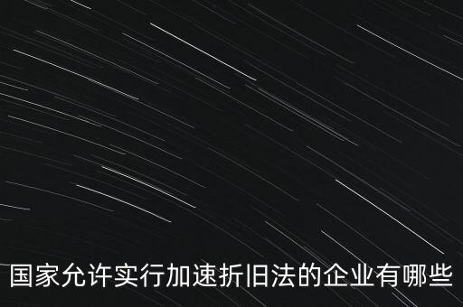 國(guó)家允許實(shí)行加速折舊法的企業(yè)有哪些