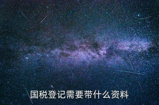 國稅稅務(wù)登記需要什么，國稅登記需要帶什么資料