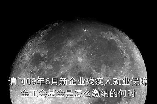 請(qǐng)問(wèn)09年6月新企業(yè)殘疾人就業(yè)保障金工會(huì)基金是怎么繳納的何時(shí)